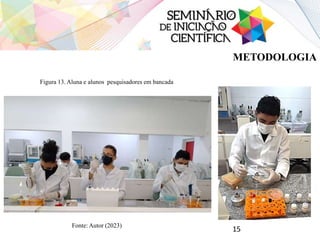 15
Figura 13. Aluna e alunos pesquisadores em bancada
Fonte: Autor (2023)
METODOLOGIA
 