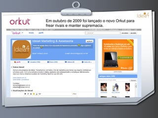 Em outubro de 2009 foi lançado o novo Orkut para frear rivais e manter supremacia. 