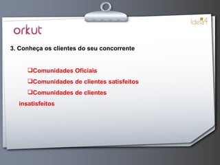 3. Conheça os clientes do seu concorrente Comunidades Oficiais Comunidades de clientes satisfeitos Comunidades de clientes insatisfeitos 