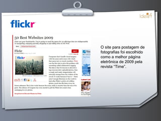 O site para postagem de fotografias foi escolhido como a melhor página eletrônica de 2009 pela revista “Time”. 