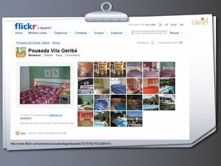 http://www.flickr.com/photos/pousadavilageriba/sets/72157621972268191/ 