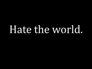 Hate the world.
 