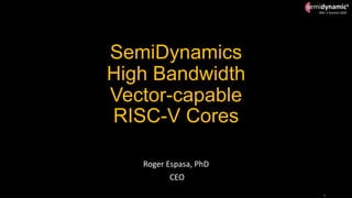 semidynamics
RISC-V Summit 2020
SemiDynamics
High Bandwidth
Vector-capable
RISC-V Cores
Roger Espasa, PhD
CEO
1
 