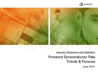Industry Research and Statistics
Frontend Semiconductor Fabs
Trends & Forecast
June 2013
 
