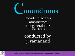 Conundrums      mood indigo 2012
                  omniscience
                the general quiz
                          semi-final 1

               conducted by
                j. ramanand

mood indigo 2012 || ramanand || conundrums – the general quiz || semi 1
 