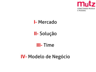I- Mercado

     II- Solução

      III- Time

IV- Modelo de Negócio
 