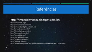 Referências
http://imperialsystem.blogspot.com.br/
http://www.wi-fi.org/;
http://www.infowester.com/;
http://www.olhardigital.uol.com.br/;
http://www.teleco.com.br/;
http://tecnologia.ig.com.br/;
http://tecmundo.com.br/;
http://tecnoblog.net/;
https://pt.wikipedia.org/;
http://novaescola.org.br/;
http://idgnow.com.br/;
http://www-di.inf.puc-rio.br/~endler/paperlinks/TechReports/MCC29-06.pdf/;
 