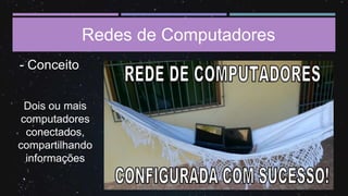Redes de Computadores
- Conceito
Dois ou mais
computadores
conectados,
compartilhando
informações
 