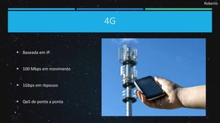 Roberto
4G
 Baseada em IP
 100 Mbps em movimento
 1Gbps em repouso
 QoS de ponta a ponta
 