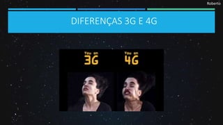 Roberto
DIFERENÇAS 3G E 4G
 