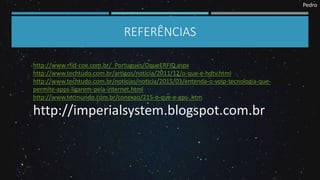 Pedro
REFERÊNCIAS
http://www.rfid-coe.com.br/_Portugues/OqueERFID.aspx
http://www.techtudo.com.br/artigos/noticia/2011/12/o-que-e-hdtv.html
http://www.techtudo.com.br/noticias/noticia/2015/03/entenda-o-voip-tecnologia-que-
permite-apps-ligarem-pela-internet.html
http://www.tecmundo.com.br/conexao/215-o-que-e-gps-.htm
http://imperialsystem.blogspot.com.br
 