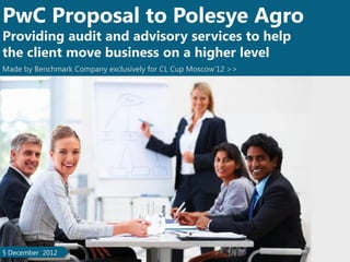 PwC Proposal to Polesye Agro
Providing audit and advisory services to help
the client move business on a higher level
Made by Benchmark Company exclusively for CL Cup Moscow’12 >>
5 December 2012
 