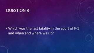 QUESTION 8
• Which was the last fatality in the sport of F-1
and when and where was it?
 