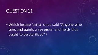 QUESTION 11
• Which insane ‘artist’ once said “Anyone who
sees and paints a sky green and fields blue
ought to be sterilized”?
 