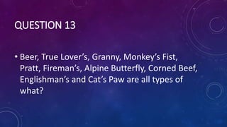 QUESTION 13
• Beer, True Lover’s, Granny, Monkey’s Fist,
Pratt, Fireman’s, Alpine Butterfly, Corned Beef,
Englishman’s and Cat’s Paw are all types of
what?
 