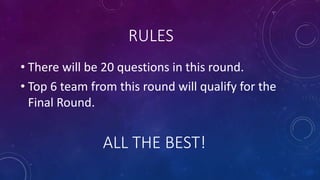 RULES
• There will be 20 questions in this round.
• Top 6 team from this round will qualify for the
Final Round.
ALL THE BEST!
 