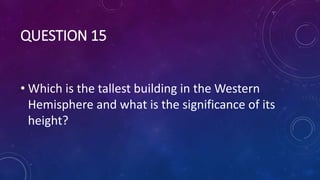 QUESTION 15
• Which is the tallest building in the Western
Hemisphere and what is the significance of its
height?
 