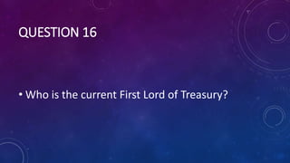 QUESTION 16
• Who is the current First Lord of Treasury?
 