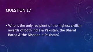 QUESTION 17
• Who is the only recipient of the highest civilian
awards of both India & Pakistan, the Bharat
Ratna & the Nishaan-e-Pakistan?
 