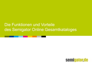 Die Funktionen und Vorteile
des Semigator Online Gesamtkataloges
 