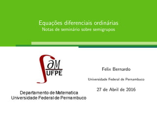 Equa¸c˜oes diferenciais ordin´arias
Notas de semin´ario sobre semigrupos
Felix Bernardo
Universidade Federal de Pernambuco
27 de Abril de 2016
 