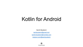 Kotlin for Android
Semih Bozdemir
sembozdemir@gmail.com
semih.bozdemir@monitise.com
medium.com/@sembozdemir
 