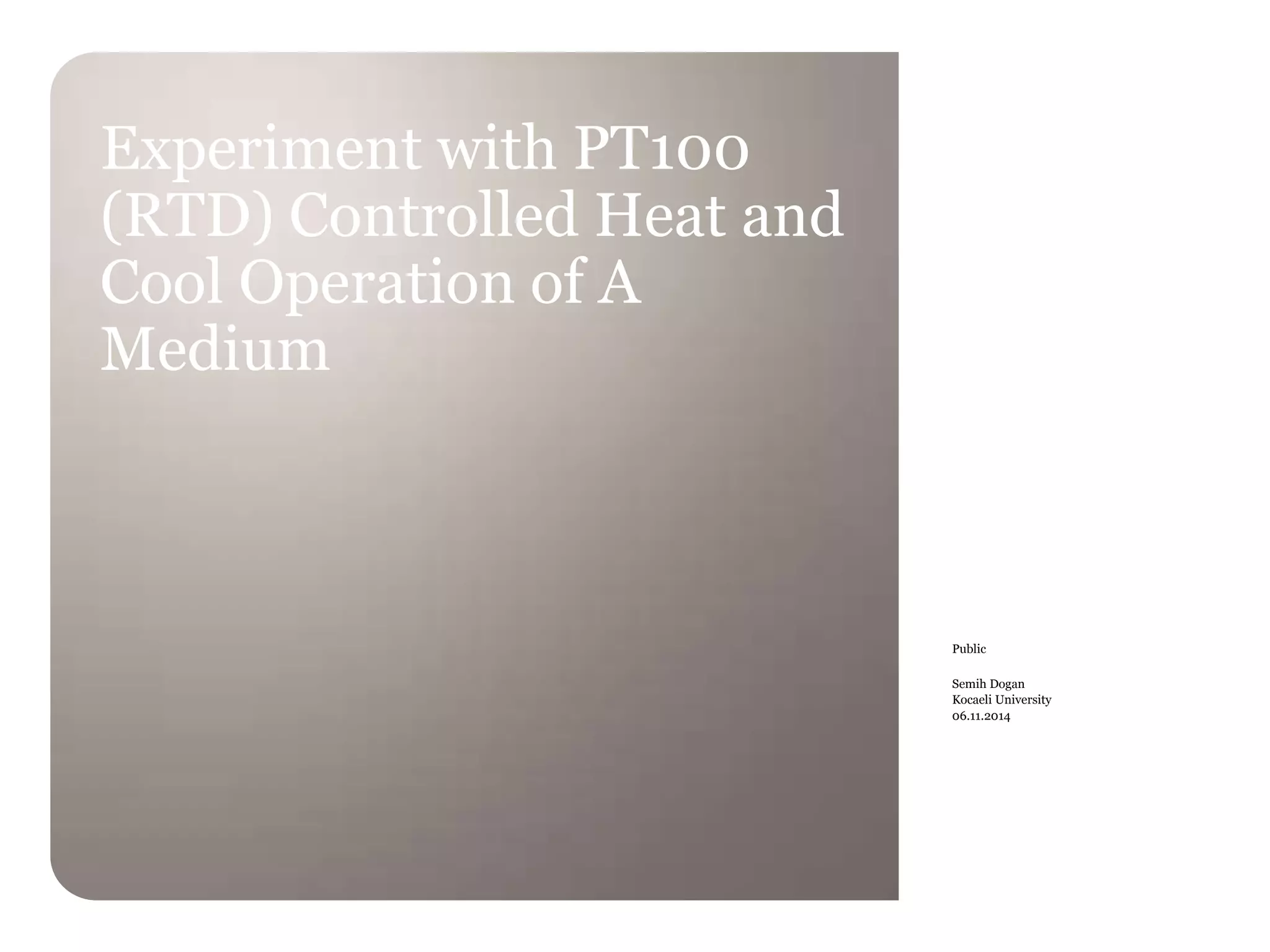 Public 
Semih Dogan 
Kocaeli University 
06.11.2014 
Experiment with PT100 
(RTD) Controlled Heat and 
Cool Operation of A 
Medium 
 
