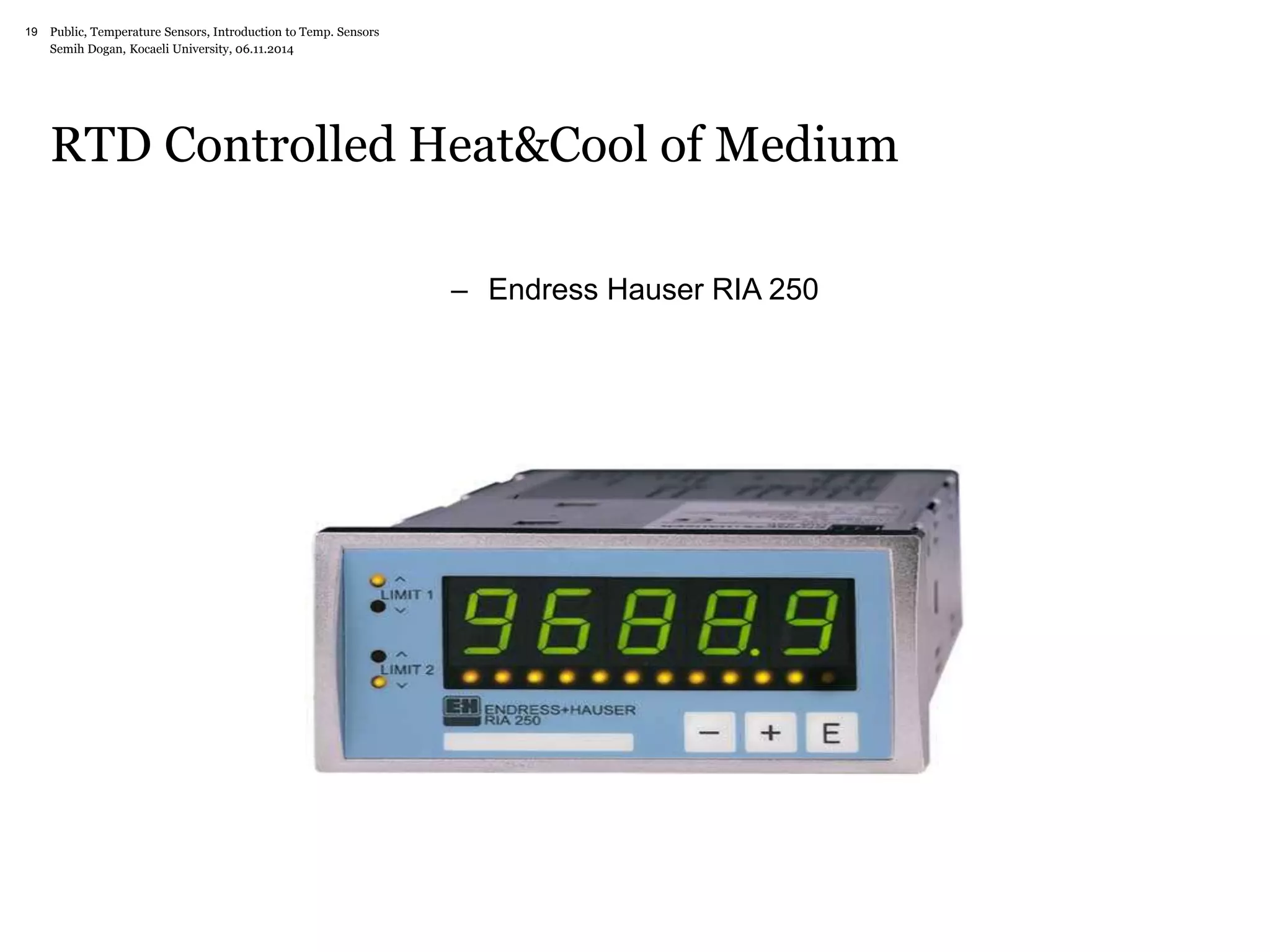 Public, Temperature Sensors, 19 Introduction to Temp. Sensors 
Semih Dogan, Kocaeli University, 06.11.2014 
RTD Controlled Heat&Cool of Medium 
– Endress Hauser RIA 250 
 