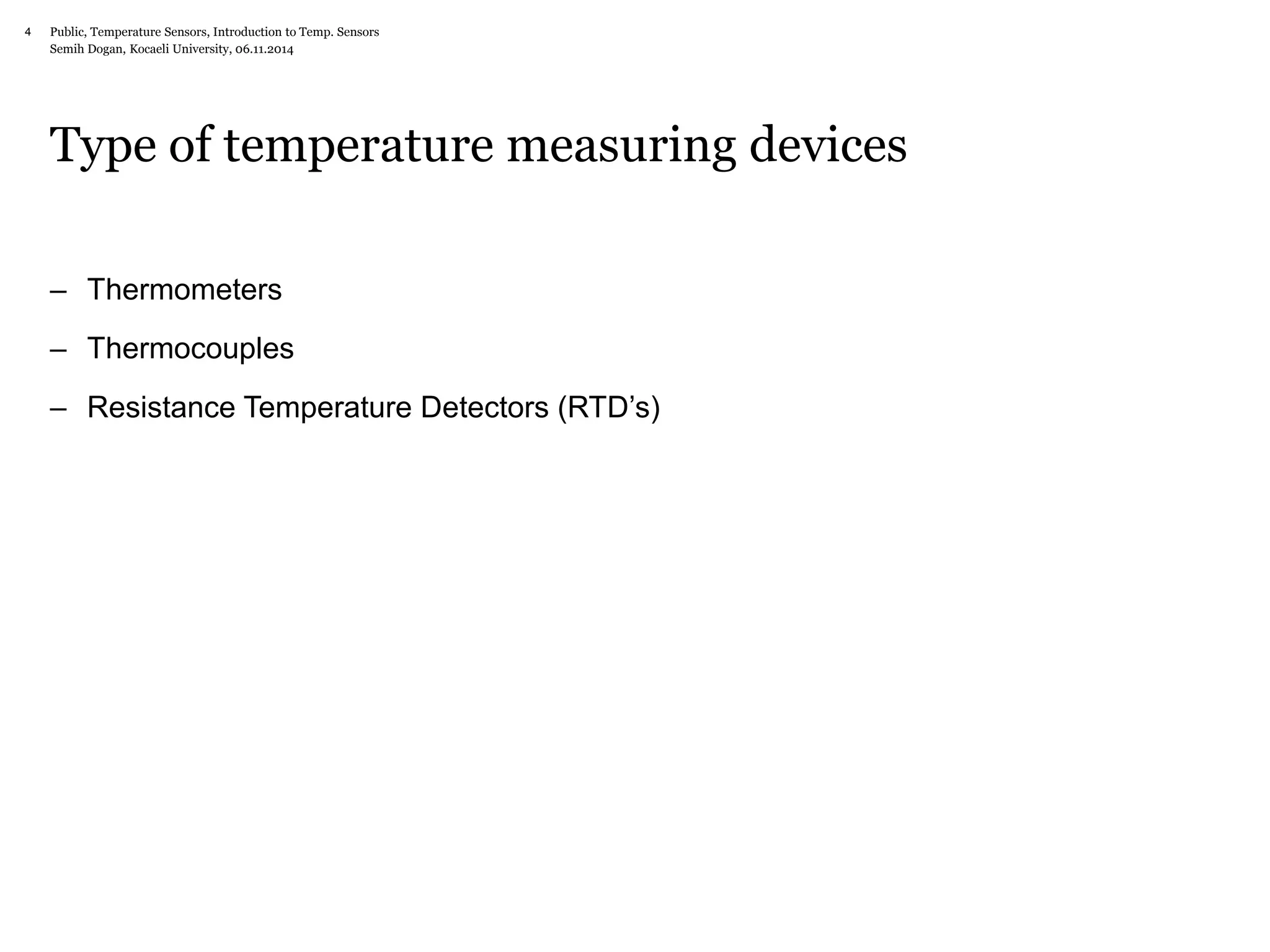 Public, Temperature Sensors, 4 Introduction to Temp. Sensors 
Semih Dogan, Kocaeli University, 06.11.2014 
Type of temperature measuring devices 
– Thermometers 
– Thermocouples 
– Resistance Temperature Detectors (RTD’s) 
 