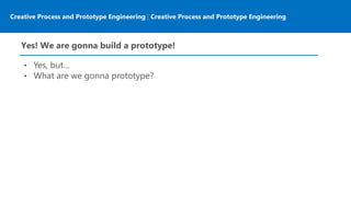 Creative Process and Prototype Engineering | Creative Process and Prototype Engineering
Yes! We are gonna build a prototype!
• Yes, but…
• What are we gonna prototype?
 