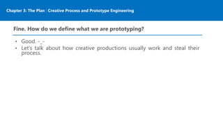 Chapter 3: The Plan | Creative Process and Prototype Engineering
Fine. How do we define what we are prototyping?
• Good. -_-
• Let’s talk about how creative productions usually work and steal their
process.
 