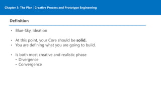 Chapter 3: The Plan | Creative Process and Prototype Engineering
Definition
• Blue-Sky, Ideation
• At this point, your Core should be solid.
• You are defining what you are going to build.
• Is both most creative and realistic phase
• Divergence
• Convergence
 