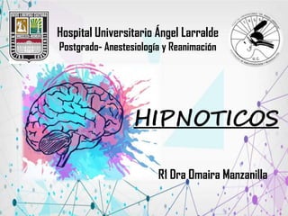Hospital Universitario Ángel Larralde
Postgrado- Anestesiología y Reanimación
HIPNOTICOS
R1 Dra Omaira Manzanilla
 