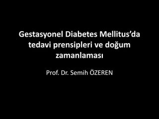 Gestasyonel Diabetes Mellitus’da
tedavi prensipleri ve doğum
zamanlaması
Prof. Dr. Semih ÖZEREN
 