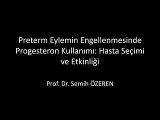 Preterm Eylemin Engellenmesinde
Progesteron Kullanımı: Hasta Seçimi
ve Etkinliği
Prof. Dr. Semih ÖZEREN
 
