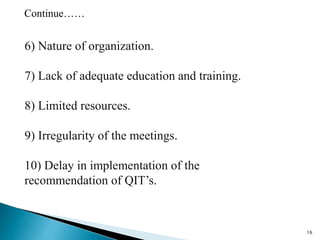 6) Nature of organization.
7) Lack of adequate education and training.
8) Limited resources.
9) Irregularity of the meetings.
10) Delay in implementation of the
recommendation of QIT’s.
16
Continue……
 