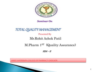 Seminar On
TOTALQUALITYMANAGEMENT
Presented By
Mr.Rohit Ashok Patil
M.Pharm 1ST (Quality Assurance)
SHREE SANTKRUPA COLLEGE OF PHARMACY GHOGAON
SEM – II
2
 