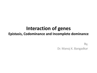 Interaction of genes
Epistasis, Codominance and Incomplete dominance
By,
Dr. Manoj K. Bangadkar
 