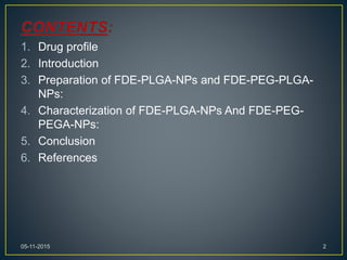 1. Drug profile
2. Introduction
3. Preparation of FDE-PLGA-NPs and FDE-PEG-PLGA-
NPs:
4. Characterization of FDE-PLGA-NPs And FDE-PEG-
PEGA-NPs:
5. Conclusion
6. References
05-11-2015 2
 
