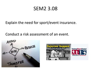 SEM2 3.08
Explain the need for sport/event insurance.
Conduct a risk assessment of an event.
 
