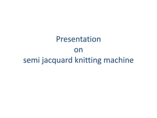 Presentation 
on 
semi jacquard knitting machine 
 