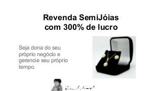 Revenda SemiJóias
com 300% de lucro
Seja dona do seu
próprio negócio e
gerencie seu próprio
tempo.
 