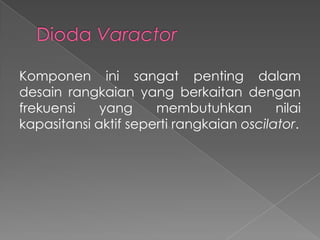 Komponen ini sangat penting dalam
desain rangkaian yang berkaitan dengan
frekuensi yang membutuhkan nilai
kapasitansi aktif seperti rangkaian oscilator.
 