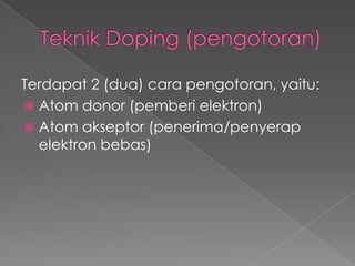 Terdapat 2 (dua) cara pengotoran, yaitu:
 Atom donor (pemberi elektron)
 Atom akseptor (penerima/penyerap
elektron bebas)
 