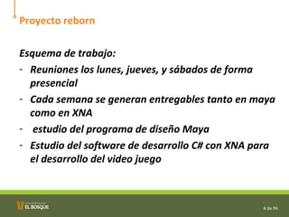 Proyecto reborn Esquema de trabajo: Reuniones los lunes, jueves, y sábados de forma presencial Cada semana se generan entregables tanto en maya como en XNA estudio del programa de diseño Maya Estudio del software de desarrollo C# con XNA para el desarrollo del video juego 