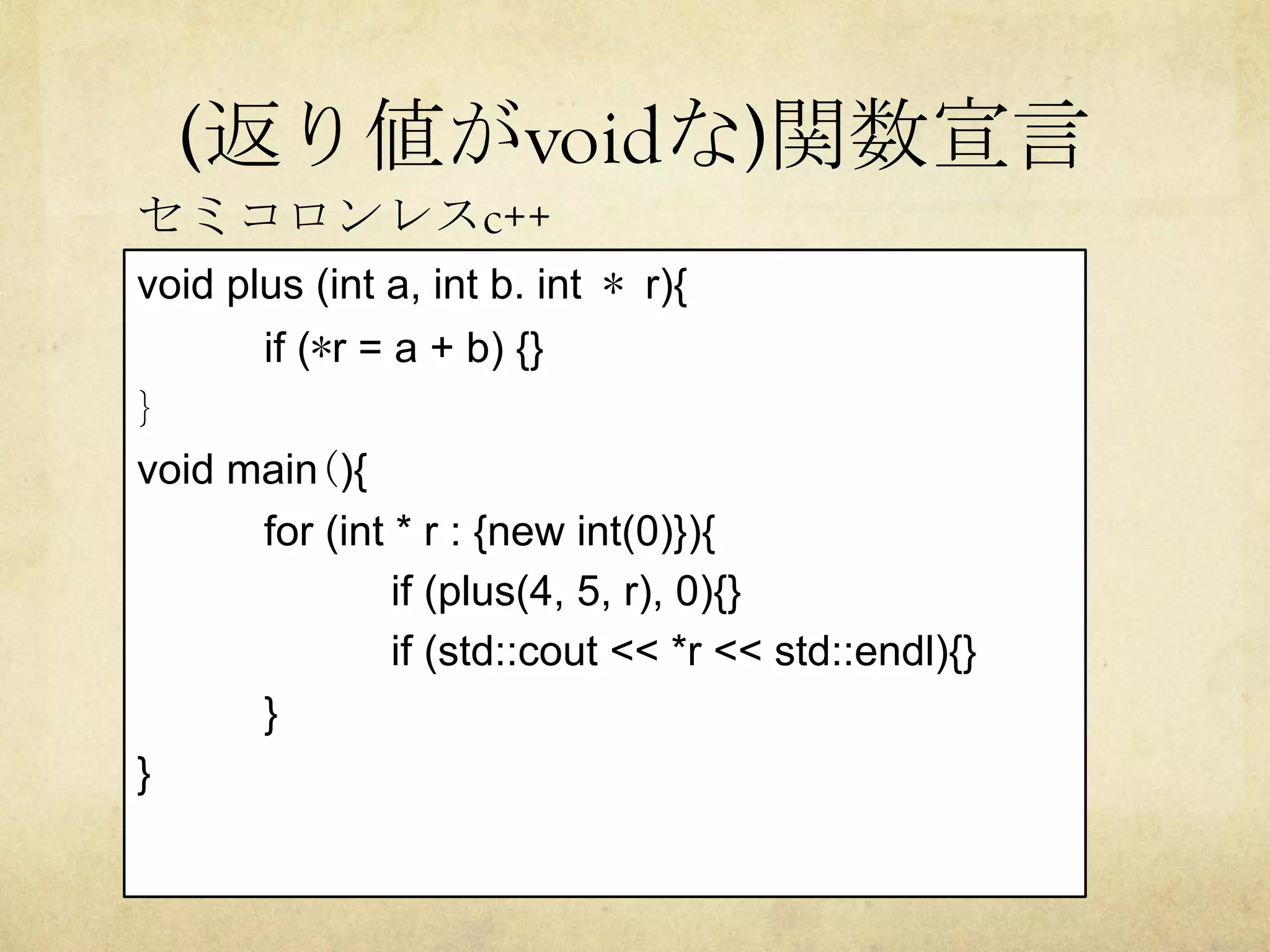 (返り値がvoidな)関数宣言	
void plus (int a, int b. int	*	r){
if (*r = a + b) {}
}
void main(){
for (int * r : {new int(0)}){
if (plus(4, 5, r), 0){}
if (std::cout << *r << std::endl){}
}
}
セミコロンレスc++	
 