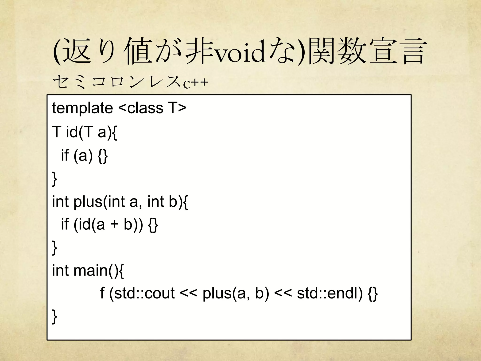 (返り値が非voidな)関数宣言	
template <class T>
T id(T a){
if (a) {}
}
int plus(int a, int b){
if (id(a + b)) {}
}
int main(){
f (std::cout << plus(a, b) << std::endl) {}
}
セミコロンレスc++	
 