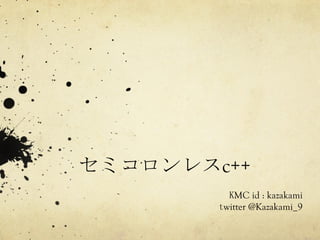 セミコロンレスc++	
KMC id : kazakami
twitter @Kazakami_9	
 