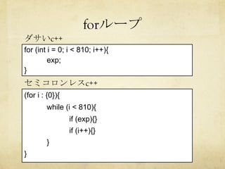 forループ	
for (int i = 0; i < 810; i++){
exp;
}
ダサいc++	
(for i : {0}){
while (i < 810){
if (exp){}
if (i++){}
}
}
セミコロンレスc++	
 