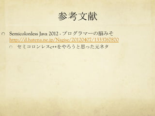 参考文献	
Semicolonless Java 2012 - プログラマーの脳みそ　　　　　
http://d.hatena.ne.jp/Nagise/20120407/1333767870
  セミコロンレスc++をやろうと思った元ネタ	
 